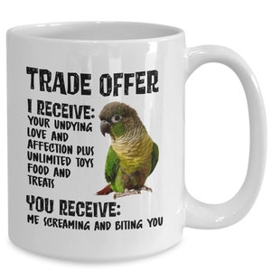 May include: White ceramic mug featuring a green cheek conure illustration and the text "TRADE OFFER". The text continues with "I RECEIVE: YOUR UNDYING LOVE AND AFFECTION PLUS UNLIMITED TOYS FOOD AND TREATS. YOU RECEIVE: ME SCREAMING AND BITING YOU."