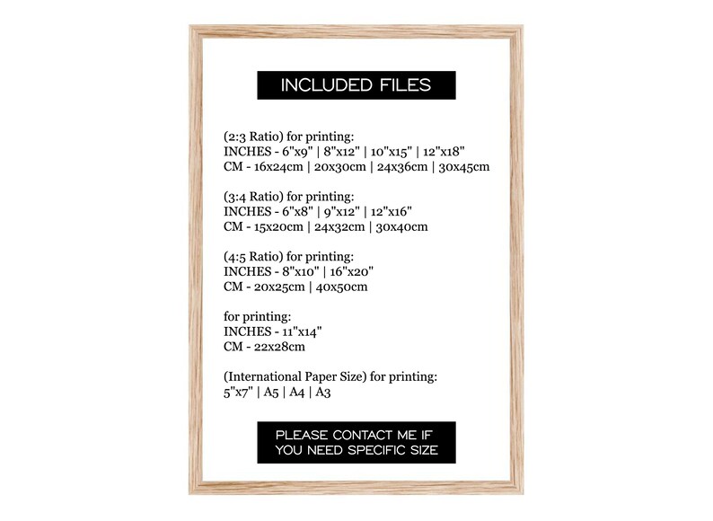 May include: A framed printable guide with the text "INCLUDED FILES" and a list of different print sizes in inches and centimetres. The sizes are listed for 2:3, 3:4, and 4:5 ratios. The guide also includes international paper sizes for printing, such as 5"x7", A5, A4, and A3. The text "PLEASE CONTACT ME IF YOU NEED SPECIFIC SIZE" is at the bottom of the guide.