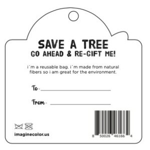 May include: A white tag with black text that reads "SAVE A TREE GO AHEAD & RE-GIFT ME!"  The tag also says "I'm a reusable bag. I'm made from natural fibers so I am great for the environment."  The tag has a space for "To" and "From" and a barcode at the bottom.