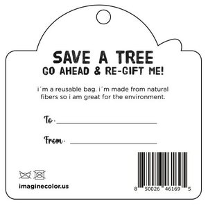 May include: Black and white gift tag with the text "SAVE A TREE GO AHEAD & RE-GIFT ME!" and "i'm a reusable bag. i'm made from natural fibers so i am great for the environment."  The tag also has the text "To:" and "From:" with blank lines for writing.  The tag has a barcode and the text "imaginecolor.us".