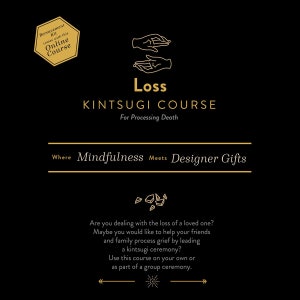 May include: A gold illustration of two hands holding a broken piece of pottery, with the text "Loss Kintsugi Course For Processing Death" and "Where Mindfulness Meets Designer Gifts". The text "Are you dealing with the loss of a loved one? Maybe you would like to help your friends and family process grief by leading a kintsugi ceremony? Use this course on your own or as part of a group ceremony." is also included.