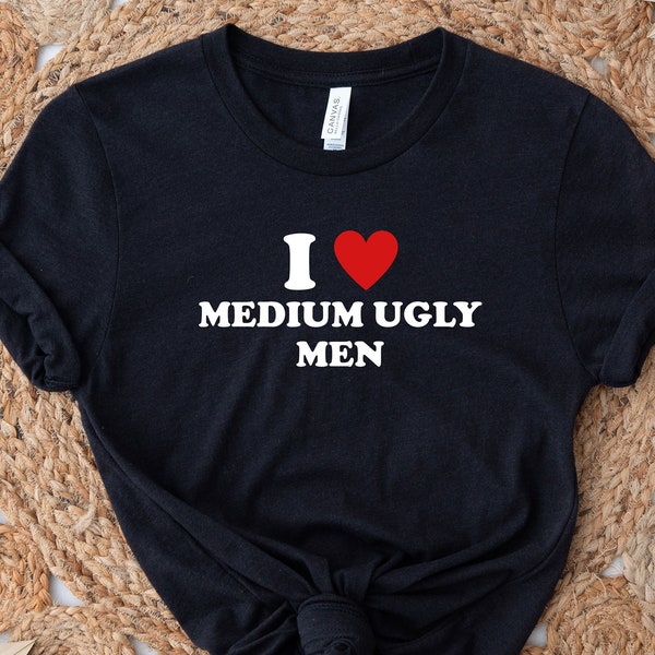 I Love Medium Ugly Men Shirt, Funny Shirt, Cute Gift, Women's Shirt, Trendy T-Shirt, Humor Shirt, Meme Shirt, Gift For Girlfriend