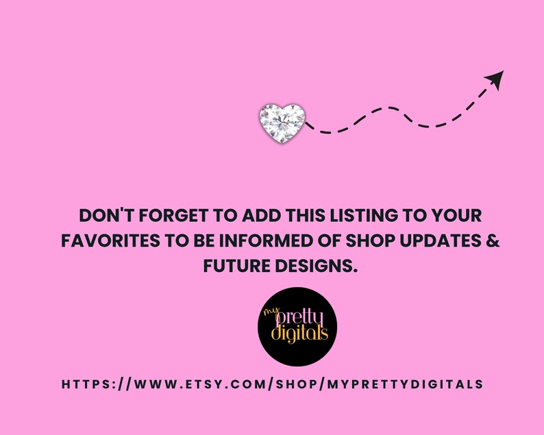 May include: Pink background with a diamond heart and a dashed line pointing upwards to a paper airplane. Text reads: "DON'T FORGET TO ADD THIS LISTING TO YOUR FAVORITES TO BE INFORMED OF SHOP UPDATES & FUTURE DESIGNS."  A black circle with white text reads: "pretty digitals".  Text at the bottom reads: "HTTPS://WWW.ETSY.COM/SHOP/MYPRETTYDIGITALS"