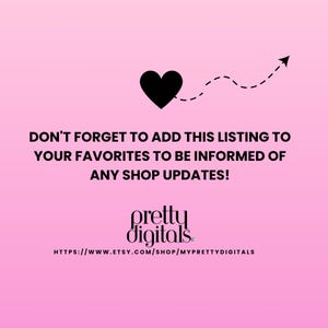 May include: Pink background with a black heart and a dashed line arrow pointing upwards. Text reads: "DON'T FORGET TO ADD THIS LISTING TO YOUR FAVORITES TO BE INFORMED OF ANY SHOP UPDATES!"  "pretty digitals"  "HTTPS://WWW.ETSY.COM/SHOP/MYPRETTYDIGITALS"