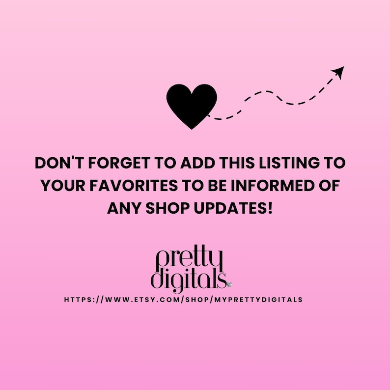 May include: Pink background with a black heart and a dashed line arrow pointing upwards. Text reads: "DON'T FORGET TO ADD THIS LISTING TO YOUR FAVORITES TO BE INFORMED OF ANY SHOP UPDATES!"  "pretty digitals"  "HTTPS://WWW.ETSY.COM/SHOP/MYPRETTYDIGITALS"