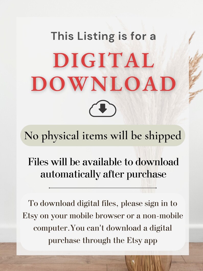 May include: Text on a white background that reads "This Listing is for a DIGITAL DOWNLOAD. No physical items will be shipped. Files will be available to download automatically after purchase. To download digital files, please sign in to Etsy on your mobile browser or a non-mobile computer. You can't download a digital purchase through the Etsy app."