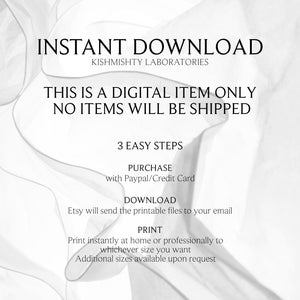 May include: White text on a white background with a wavy pattern. The text reads "INSTANT DOWNLOAD", "KISHMISHTY LABORATORIES", "THIS IS A DIGITAL ITEM ONLY", "NO ITEMS WILL BE SHIPPED", "3 EASY STEPS", "PURCHASE", "with Paypal/Credit Card", "DOWNLOAD", "Etsy will send the printable files to your email", "PRINT", "Print instantly at home or professionally to whichever size you want", "Additional sizes available upon request".