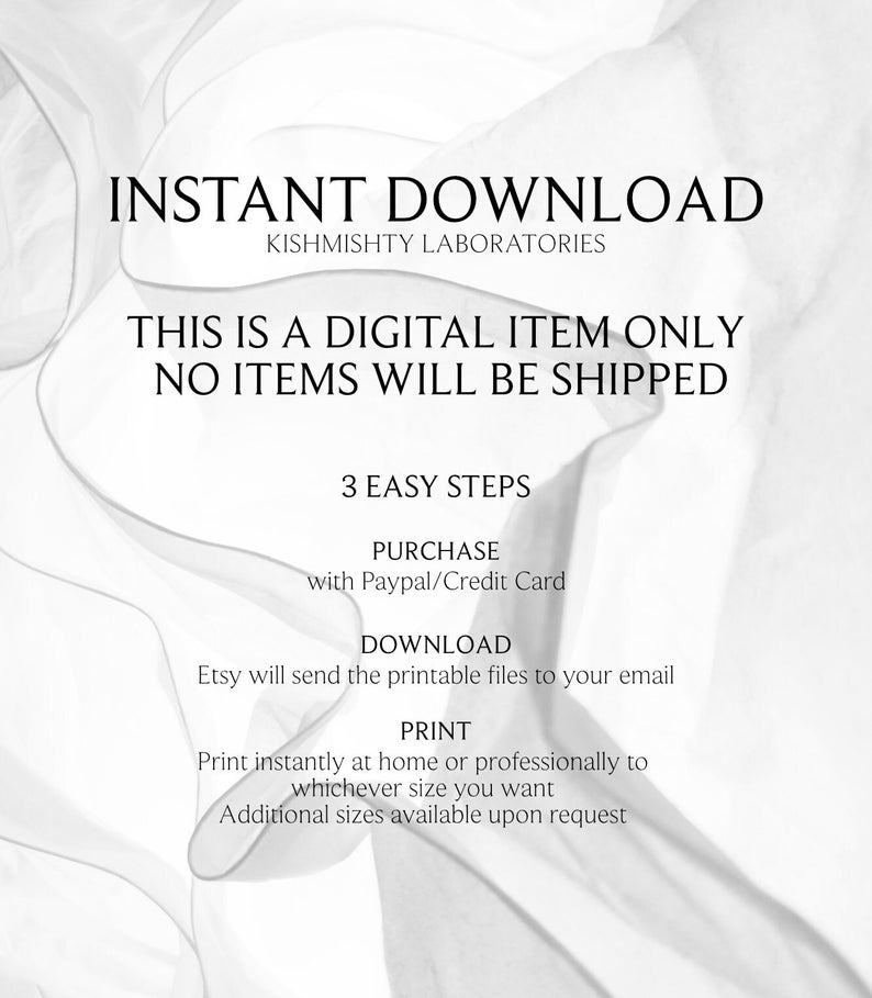 May include: White text on a white background with a wavy pattern. The text reads "INSTANT DOWNLOAD", "KISHMISHTY LABORATORIES", "THIS IS A DIGITAL ITEM ONLY", "NO ITEMS WILL BE SHIPPED", "3 EASY STEPS", "PURCHASE", "with Paypal/Credit Card", "DOWNLOAD", "Etsy will send the printable files to your email", "PRINT", "Print instantly at home or professionally to whichever size you want", "Additional sizes available upon request".