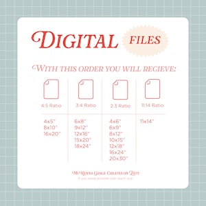 May include: A digital file download graphic with the text "DIGITAL FILES" in red. The graphic lists different aspect ratios for digital files, including 4:5, 3:4, 2:3, and 11:14. The graphic also lists different sizes for each aspect ratio, including 4x5 inches, 8x10 inches, 16x20 inches, 6x8 inches, 9x12 inches, 12x16 inches, 15x20 inches, 18x24 inches, 4x6 inches, 6x9 inches, 8x12 inches, 10x15 inches, 12x18 inches, 16x24 inches, 20x30 inches, and 11x14 inches. The graphic also includes the text "WITH THIS ORDER YOU WILL RECIEVE:" and "MCKENNA GRAGE CREATES ON ESTY".