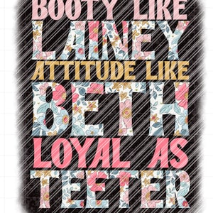 May include: A black and white graphic design with a floral pattern. The text reads "Booty like Lainey, Attitude like Beth, Loyal as Teeter".