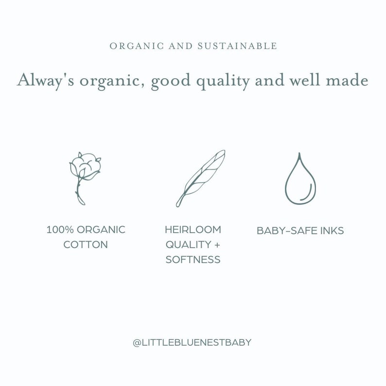 May include: A graphic with three icons representing the features of a product. The first icon is a cotton flower, representing 100% organic cotton. The second icon is a feather, representing heirloom quality and softness. The third icon is a water drop, representing baby-safe inks. The text "ORGANIC AND SUSTAINABLE" is at the top of the graphic. The text "Alway's organic, good quality and well made" is below the icons. The text "@LITTLEBLUENESTBABY" is at the bottom of the graphic.