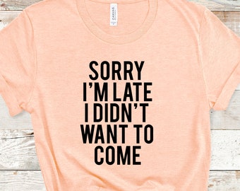 Sorry I'm Late I Didn't Want to Come Shirt | Funny Shirt Men Women Shirt | Unisex Short Sleeve Sorry Not Sorry Tee | Funny Gift for Friend