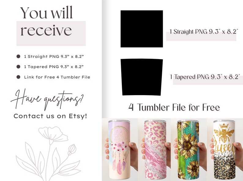May include: The image showcases digital files for tumblers, including straight and tapered PNGs, each 9.3" x 8.2". It also features four tumbler designs with various patterns, such as a dreamcatcher, leopard print, sunflowers, and a bee design. Text includes "You will receive" and "Have questions? Contact us on Etsy!"
