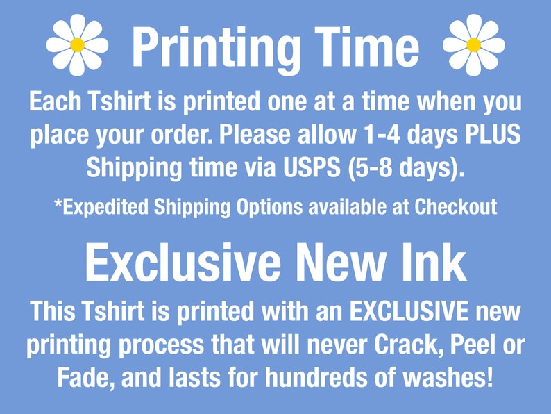 May include: A blue background with white daisies on either side of the text "Printing Time". The text explains that each T-shirt is printed one at a time and to allow 1-4 days plus shipping time via USPS (5-8 days). The text also states that expedited shipping options are available at checkout. Below the text is the phrase "Exclusive New Ink" and a description of the printing process that will never crack, peel or fade and lasts for hundreds of washes.