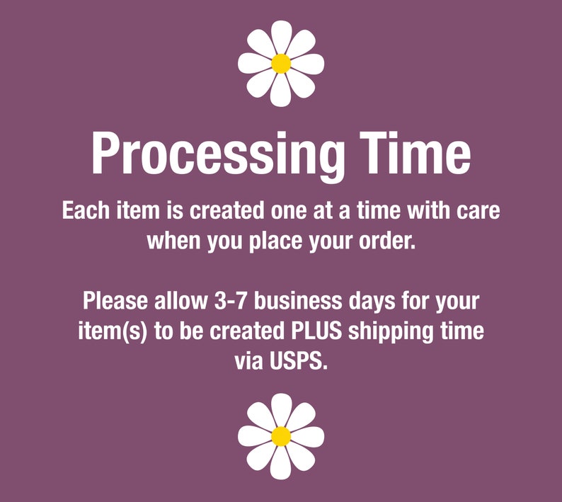 May include: Purple background with white text that reads "Processing Time".  The text below reads "Each item is created one at a time with care when you place your order. Please allow 3-7 business days for your item(s) to be created PLUS shipping time via USPS."