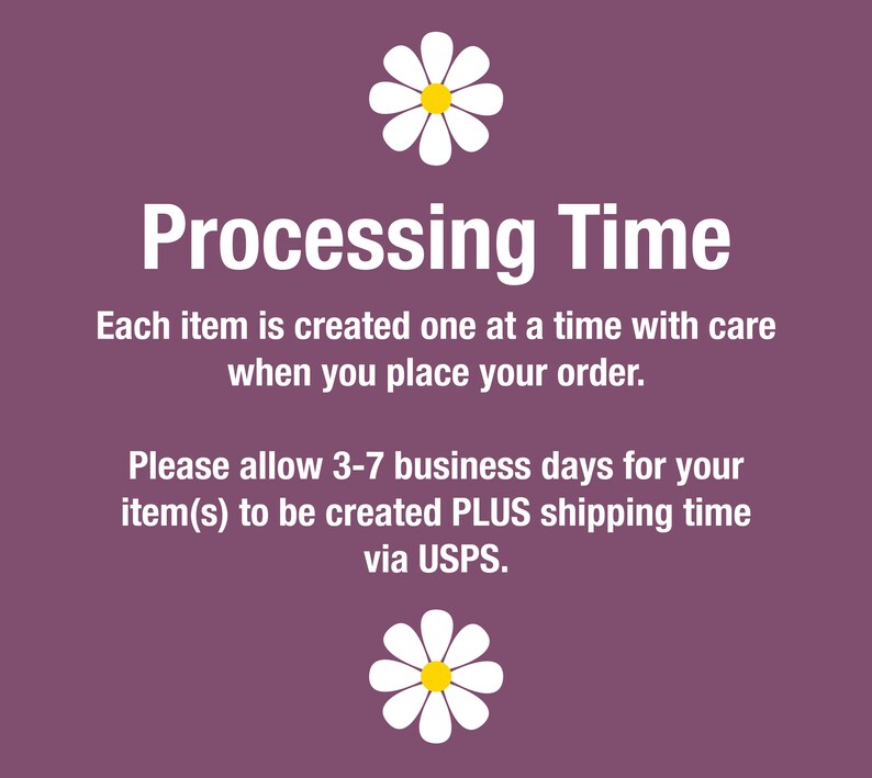 May include: Purple background with white text that reads "Processing Time".  The text below reads "Each item is created one at a time with care when you place your order. Please allow 3-7 business days for your item(s) to be created PLUS shipping time via USPS."