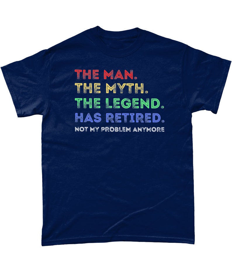 May include: Navy blue t-shirt with a rainbow gradient text design that reads "THE MAN. THE MYTH. THE LEGEND. HAS RETIRED. NOT MY PROBLEM ANYMORE."