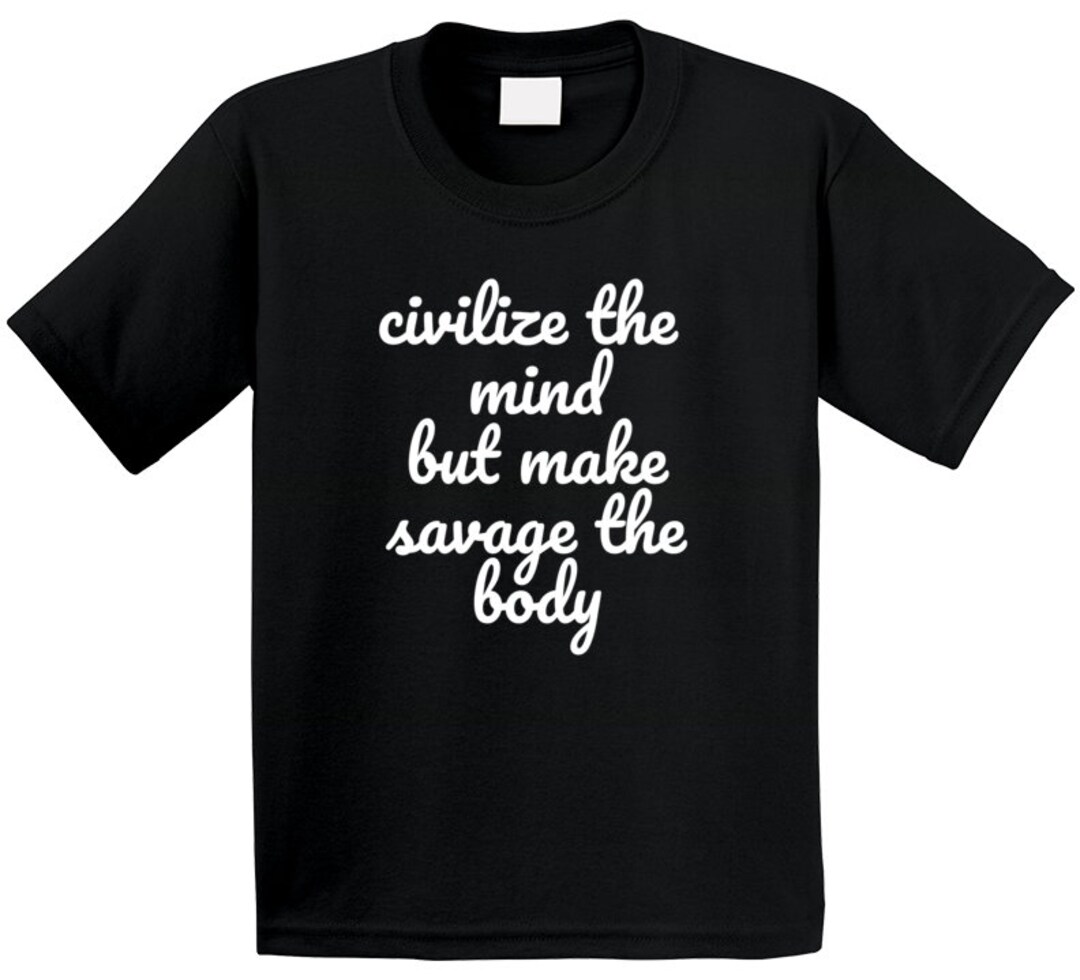 Civilize the Mind but Make Savage the Body T Shirt - Etsy