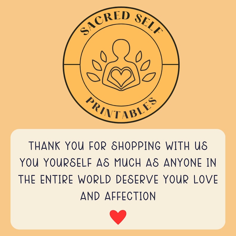 May include: A yellow circle with the text "SACRED SELF PRINTABLES" in black. Inside the circle is a line drawing of a person with a heart in their chest and leaves around them. Below the circle is a white rectangle with the text "THANK YOU FOR SHOPPING WITH US YOU YOURSELF AS MUCH AS ANYONE IN THE ENTIRE WORLD DESERVE YOUR LOVE AND AFFECTION" in black. A red heart is below the text.