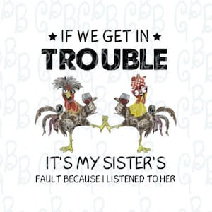 May include: White background with the text "IF WE GET IN TROUBLE" above the phrase "IT'S MY SISTER'S FAULT BECAUSE I LISTENED TO HER". Two cartoon chickens are in the center, holding wine glasses.