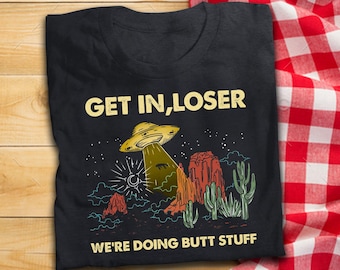 Get In Loser We&#39;re Doing Butt Stuff T Shirt UFO Aliens Inspired T-Shirt