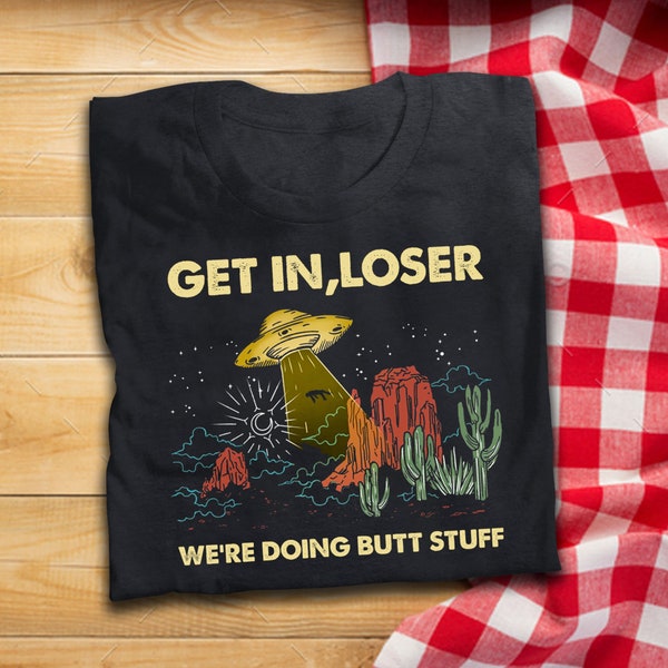 Get In Loser We're Doing Butt Stuff T Shirt UFO Aliens Inspired T-Shirt