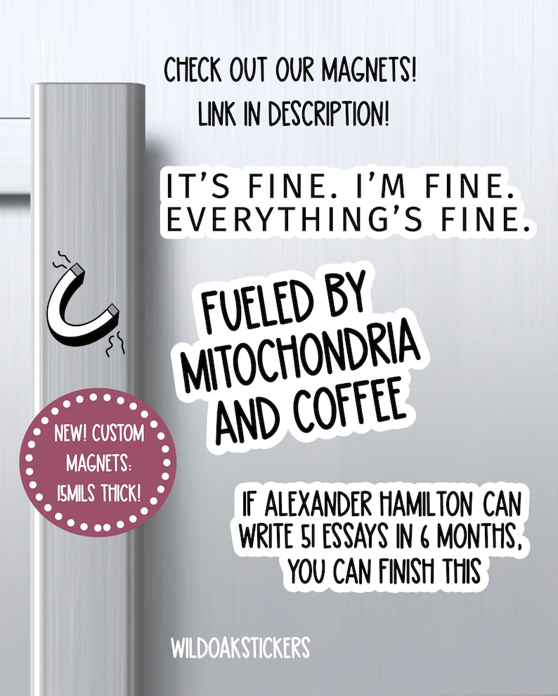 May include: White refrigerator door with a black and white magnet that says "Fueled by Mitochondria and Coffee".  The magnet is next to a pink circle with white text that says "New! Custom Magnets: 15mils thick!"  Below the magnet is a black and white sticker that says "If Alexander Hamilton can write 51 essays in 6 months, you can finish this."  The sticker is below a black and white sticker that says "WildoakStickers".