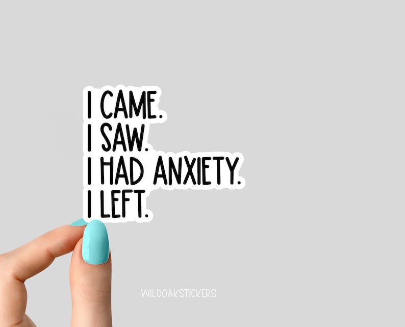 May include: A black and white sticker with the text "I came. I saw. I had anxiety. I left."