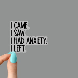 May include: A clear sticker with black text that reads "I came. I saw. I had anxiety. I left."