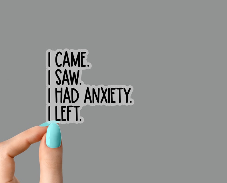 May include: A clear sticker with black text that reads "I came. I saw. I had anxiety. I left."