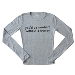 May include: Grey long-sleeved shirt with the text "you'd be nowhere without a woman" printed on the front.