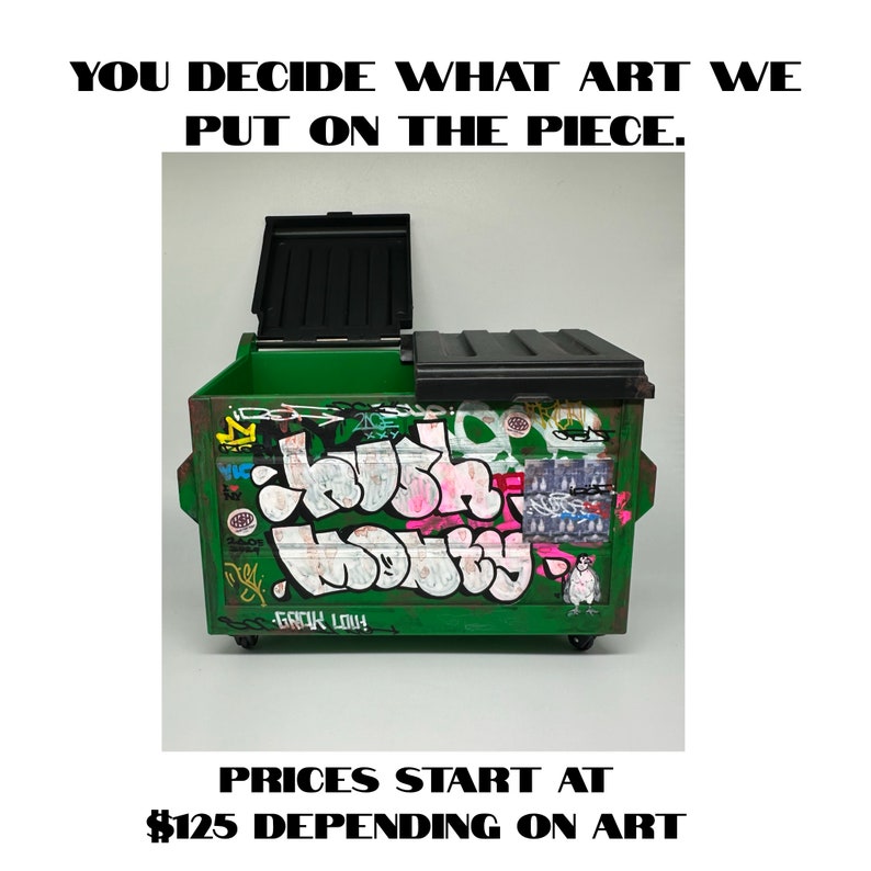 May include: A green miniature dumpster with a black lid, decorated with colorful graffiti and stickers. The text "YOU DECIDE WHAT ART WE PUT ON THE PIECE." is above the dumpster. The text "PRICES START AT $125 DEPENDING ON ART" is below the dumpster.