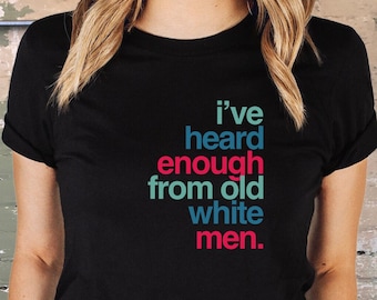 He oído suficiente de viejos hombres blancos, camiseta feminista, camisa de empoderamiento de las mujeres, camisas feministas, camisa de protesta de marzo, regalo feminista GRL PWR