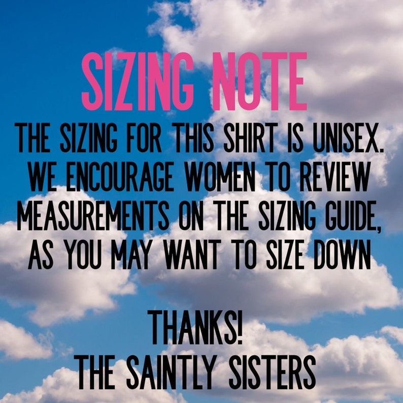 May include: Sizing note for a unisex shirt. The text encourages women to review measurements on the sizing guide, as they may want to size down. The text ends with "Thanks! The Saintly Sisters."