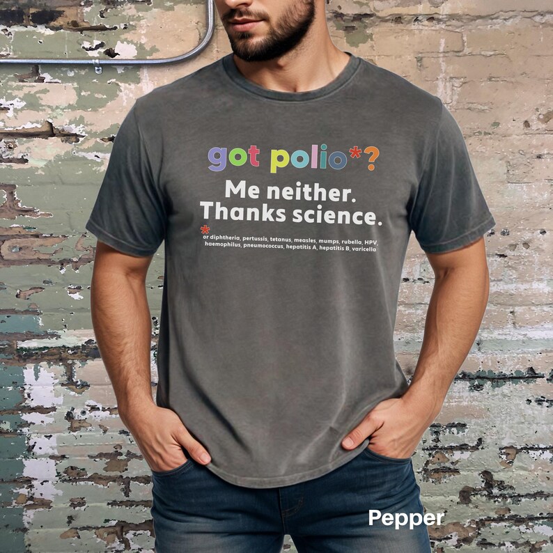May include: A dark gray t-shirt with the text "got polio*? Me neither. Thanks science." in colorful letters. The text is followed by a list of diseases, including diphtheria, pertussis, tetanus, measles, mumps, rubella, HPV, Haemophilus, pneumococcus, hepatitis A, hepatitis B, and varicella.