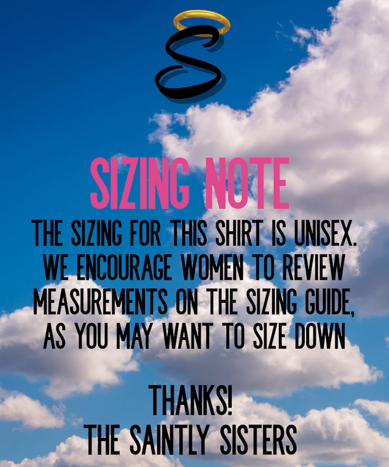 K&ouml;nnte beinhalten: Ein grafisches Bild mit blauem Himmel und wei&szlig;en Wolken. Oben befindet sich ein schwarzer Buchstabe S mit einem goldenen Heiligenschein. Darunter steht in Pink SIZING NOTE und in Schwarz: THE SIZING FOR THIS SHIRT IS UNISEX. WE ENCOURAGE WOMEN TO REVIEW MEASUREMENTS ON THE SIZING GUIDE, AS YOU MAY WANT TO SIZE DOWN. THANKS! THE SAINTLY SISTERS.