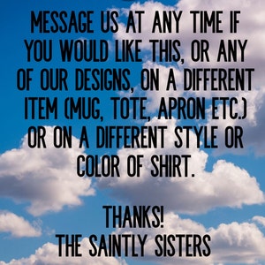 Peut inclure: Texte sur fond de ciel bleu avec des nuages blancs. Le texte se lit comme suit : "MESSAGEZ-NOUS &Agrave; TOUT MOMENT SI VOUS SOUHAITEZ CECI, OU L'UN DE NOS MOD&Egrave;LES, SUR UN ARTICLE DIFF&Eacute;RENT (MUG, TOTE, TABLIER, ETC.) OU SUR UN STYLE OU UNE COULEUR DE T-SHIRT DIFF&Eacute;RENT. MERCI ! THE SAINTLY SISTERS."