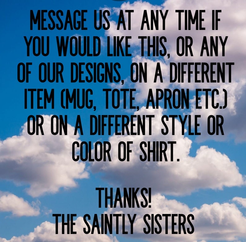 Peut inclure: Texte sur fond de ciel bleu avec des nuages blancs. Le texte se lit comme suit : "MESSAGEZ-NOUS &Agrave; TOUT MOMENT SI VOUS SOUHAITEZ CECI, OU L'UN DE NOS MOD&Egrave;LES, SUR UN ARTICLE DIFF&Eacute;RENT (MUG, TOTE, TABLIER, ETC.) OU SUR UN STYLE OU UNE COULEUR DE T-SHIRT DIFF&Eacute;RENT. MERCI ! THE SAINTLY SISTERS."