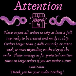 May include: Pink text on a black background with a pink and white illustration of a treasure chest with a lock and jewels inside. The text reads "Attention" and "Please expect all orders to take at least a full two weeks to be created and ready to ship. Orders larger than 5 dolls can take an extra week or more depending on the size of the order. Please message us for projected creation times on large orders if you are under a time constraint. Thank you for your understanding!"