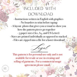 "INCLUDED WITH
DOWNLOAD
Instructions written in English with graphics
- No boarders to trim before taping
- A layout photo that gives you a visual to show you
how the pattern pieces go together
-3 paper sizes (Ao, A4, and US Letter)
-Sizes are printed individually as opposed to stacked
- Files are zipped into a file for a faster download
Legal
This pattern is for personal use only and is not available for resale or use in creating and selling of garments. For a commercial usage agreement, email.