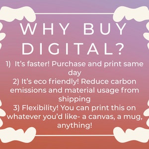May include: A pink and purple gradient background with a white border and text that reads "WHY BUY DIGITAL?" with three reasons listed below: 1) It's faster! Purchase and print on the same day. 2) It's eco friendly! Reduce carbon emissions and material usage from shipping. 3) Flexibility! You can print this on whatever you'd like - a canvas, a mug, anything!"