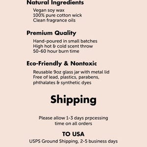 May include: Artisan crafted candle with natural ingredients, including vegan soy wax, a 100% pure cotton wick, and clean fragrance oils. The candle is hand-poured in small batches and has a high hot and cold scent throw. It has a burn time of 50-60 hours. The candle is eco-friendly and nontoxic, made in a reusable 9 oz glass jar with a metal lid. It is free of lead, plastics, parabens, phthalates, and synthetic dyes. The candle is shipped via USPS Ground Shipping, with a delivery time of 2-5 business days.