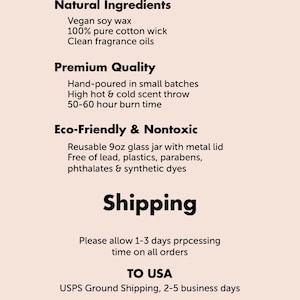 May include: Artisan crafted candle with natural ingredients, including vegan soy wax and a 100% pure cotton wick. The candle is hand-poured in small batches and has a high hot and cold scent throw. It burns for 50-60 hours and comes in a reusable 9 oz glass jar with a metal lid. The candle is eco-friendly and nontoxic, free of lead, plastics, parabens, phthalates, and synthetic dyes. Shipping information is included for the United States.