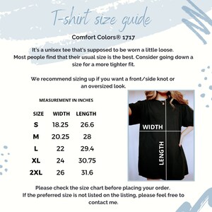 May include: T-shirt size guide for Comfort Colors&reg; 1717. A chart shows the width and length measurements in inches for sizes S, M, L, XL, and 2XL. The text says "It's a unisex tee that's supposed to be worn a little loose. Most people find that their usual size is the best. Consider going down a size for a more tighter fit. We recommend sizing up if you want a front/side knot or an oversized look. Please check the size chart before placing your order. If the preferred size is not listed on the listing, please feel free to contact me."
