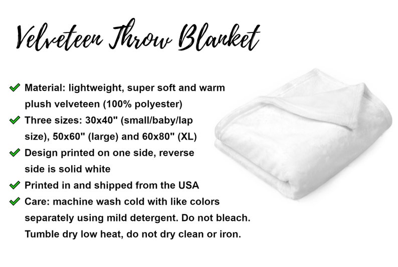 May include: White Velveteen Throw Blanket. Made of lightweight, super soft, and warm plush velveteen. Available in three sizes: 30x40 inches, 50x60 inches, and 60x80 inches. Design printed on one side, with a solid white reverse.