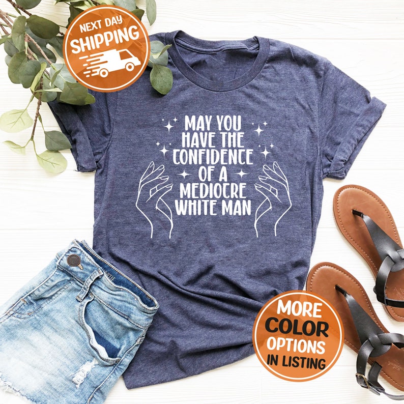 May You Have The Confidence Of A Mediocre White Man Shirt, Funny Feminist Tee, Smash The Patriarchy, Cute Feminism Gift,Trendy Liberal Shirt image 4