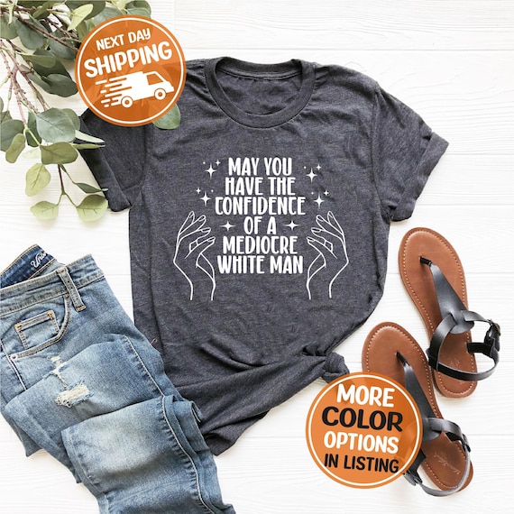 May You Have The Confidence Of A Mediocre White Man Shirt, Funny Feminist Tee, Smash The Patriarchy, Cute Feminism Gift,Trendy Liberal Shirt
