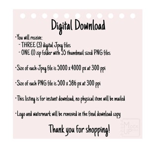 May include: Digital download graphic with text that says "You will receive: THREE (3) digital Jpeg files - ONE (1) zip folder with 55 thumbnail sized PNG files. Size of each Jpeg file is 5000 x 4000 px at 300 ppi. Size of each PNG file is 500 x 586 px at 300 ppi. This listing is for instant download, no physical item will be mailed. Logo and watermark will be removed in the final download copy. Thank you for shopping!"