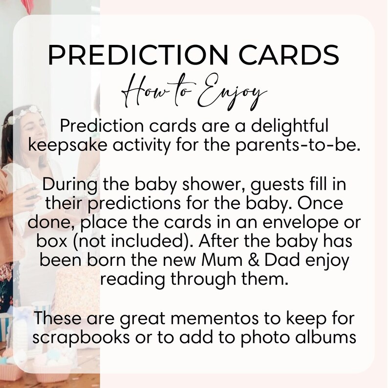 May include: A white rectangular card with black text titled PREDICTION CARDS. The text reads: How to Enjoy. Prediction cards are a delightful keepsake activity for the parents-to-be. During the baby shower, guests fill in their predictions for the baby.