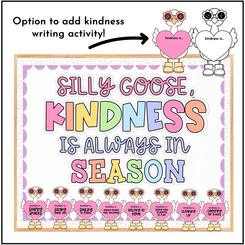 May include: A classroom bulletin board with the text "Silly Goose, Kindness is Always in Season". The board is decorated with colorful geese holding hearts that say "kindness is..." and list different acts of kindness.